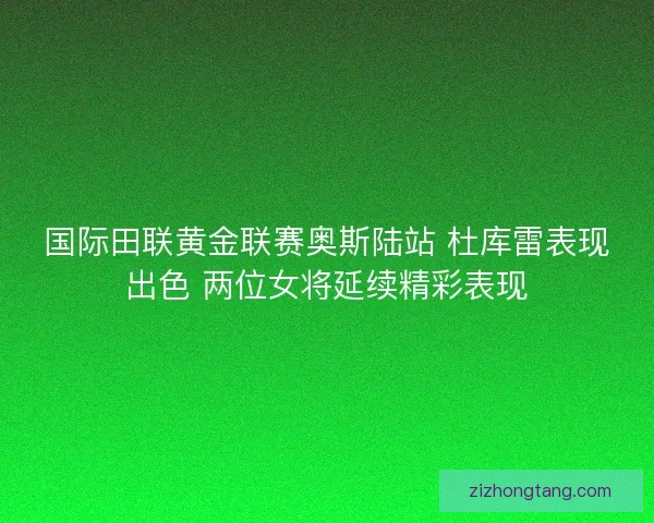 国际田联黄金联赛奥斯陆站 杜库雷表现出色 两位女将延续精彩表现