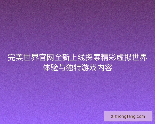 完美世界官网全新上线探索精彩虚拟世界体验与独特游戏内容