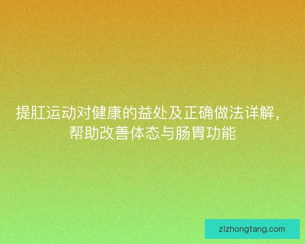 提肛运动对健康的益处及正确做法详解，帮助改善体态与肠胃功能