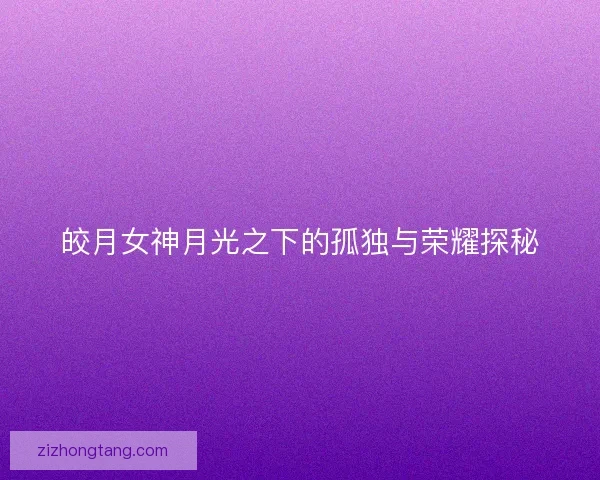 皎月女神月光之下的孤独与荣耀探秘