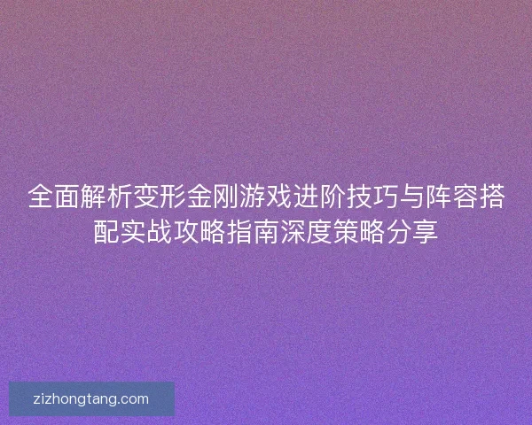 全面解析变形金刚游戏进阶技巧与阵容搭配实战攻略指南深度策略分享