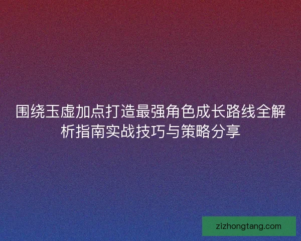 围绕玉虚加点打造最强角色成长路线全解析指南实战技巧与策略分享