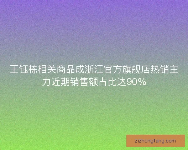 王钰栋相关商品成浙江官方旗舰店热销主力近期销售额占比达90%