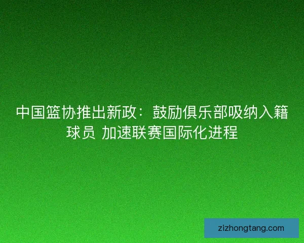 中国篮协推出新政：鼓励俱乐部吸纳入籍球员 加速联赛国际化进程