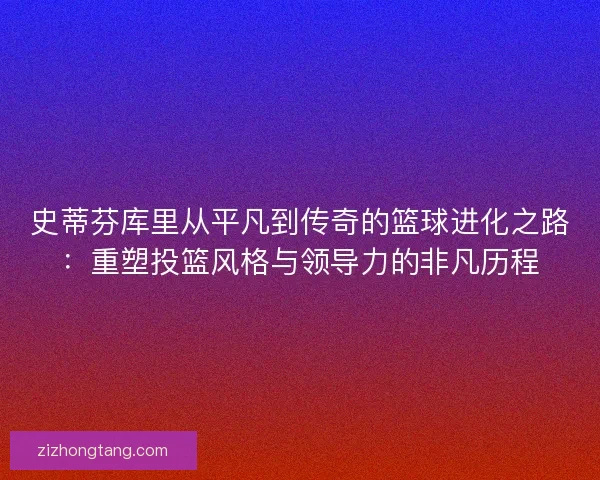 史蒂芬库里从平凡到传奇的篮球进化之路：重塑投篮风格与领导力的非凡历程