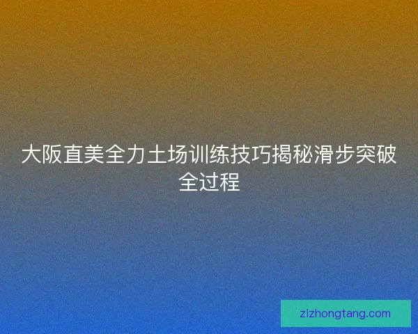 大阪直美全力土场训练技巧揭秘滑步突破全过程