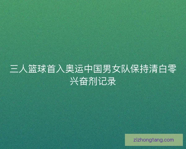 三人篮球首入奥运中国男女队保持清白零兴奋剂记录