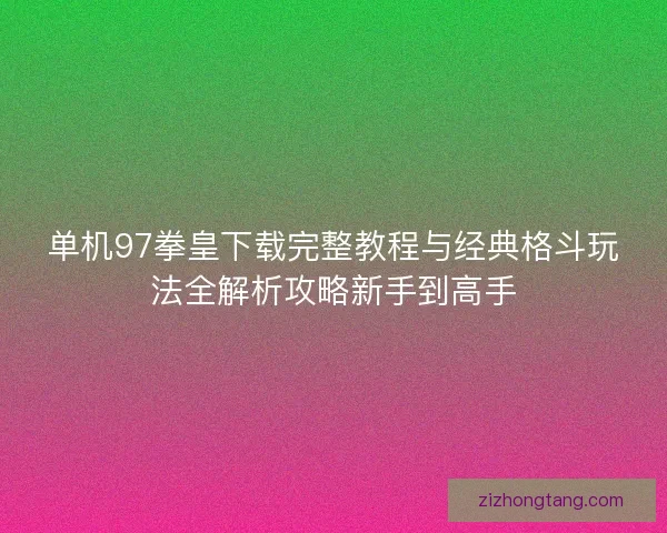 单机97拳皇下载完整教程与经典格斗玩法全解析攻略新手到高手