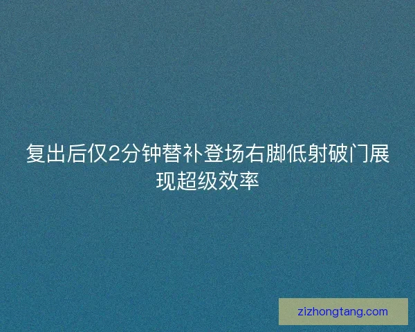 复出后仅2分钟替补登场右脚低射破门展现超级效率