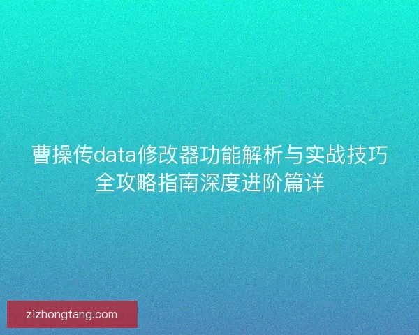 曹操传data修改器功能解析与实战技巧全攻略指南深度进阶篇详