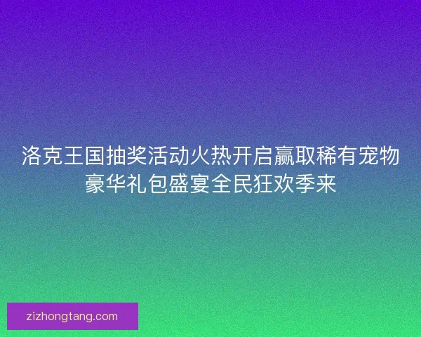 洛克王国抽奖活动火热开启赢取稀有宠物豪华礼包盛宴全民狂欢季来