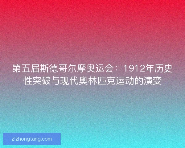 第五届斯德哥尔摩奥运会：1912年历史性突破与现代奥林匹克运动的演变