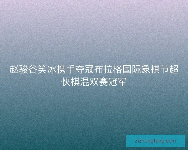 赵骏谷笑冰携手夺冠布拉格国际象棋节超快棋混双赛冠军