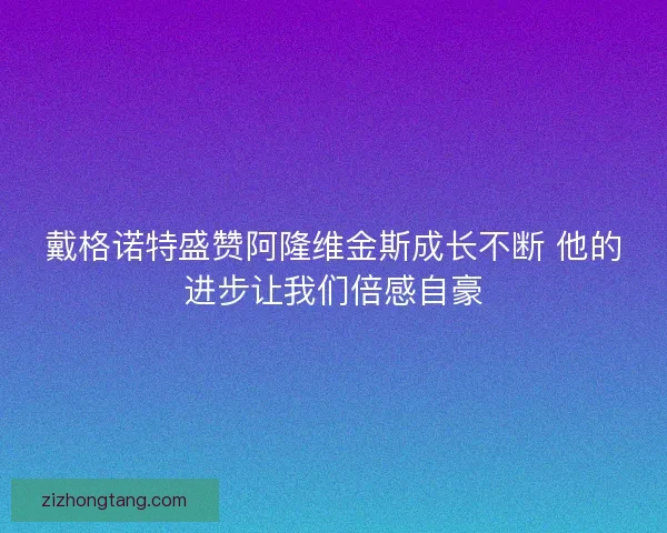 戴格诺特盛赞阿隆维金斯成长不断 他的进步让我们倍感自豪