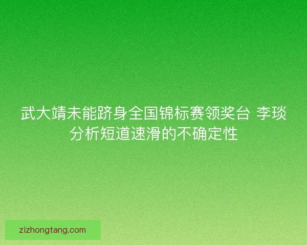 武大靖未能跻身全国锦标赛领奖台 李琰分析短道速滑的不确定性