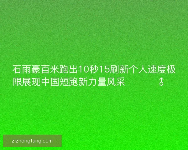 石雨豪百米跑出10秒15刷新个人速度极限展现中国短跑新力量风采 🚀🏃‍♂️