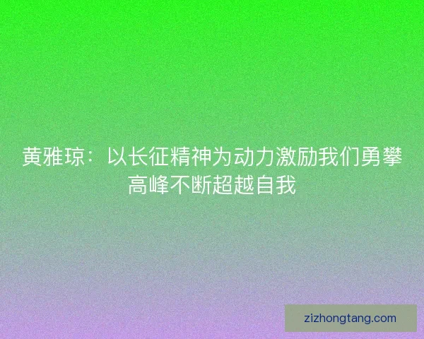 黄雅琼：以长征精神为动力激励我们勇攀高峰不断超越自我