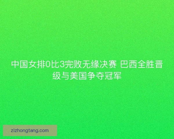 中国女排0比3完败无缘决赛 巴西全胜晋级与美国争夺冠军