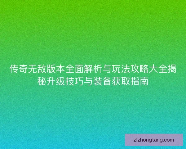 传奇无敌版本全面解析与玩法攻略大全揭秘升级技巧与装备获取指南