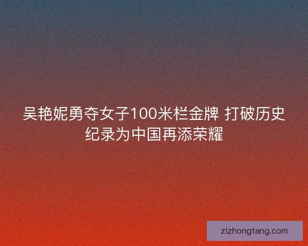 吴艳妮勇夺女子100米栏金牌 打破历史纪录为中国再添荣耀