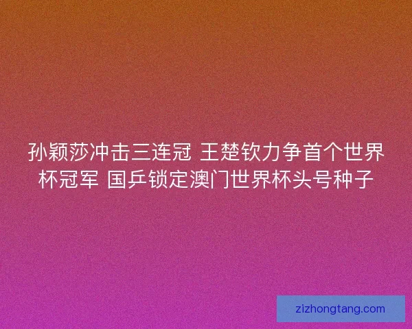 孙颖莎冲击三连冠 王楚钦力争首个世界杯冠军 国乒锁定澳门世界杯头号种子