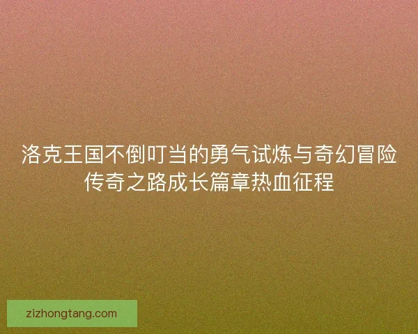 洛克王国不倒叮当的勇气试炼与奇幻冒险传奇之路成长篇章热血征程