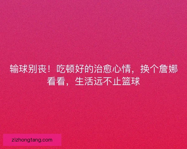 输球别丧！吃顿好的治愈心情，换个詹娜看看，生活远不止篮球
