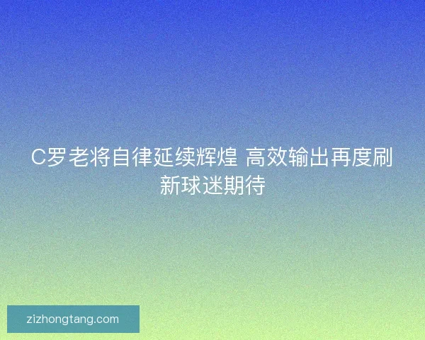 C罗老将自律延续辉煌 高效输出再度刷新球迷期待