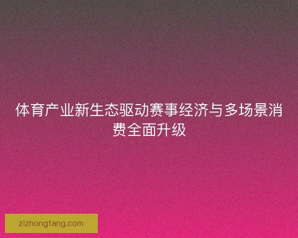 体育产业新生态驱动赛事经济与多场景消费全面升级