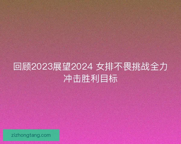 回顾2023展望2024 女排不畏挑战全力冲击胜利目标