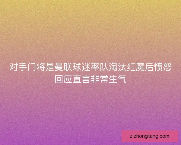 对手门将是曼联球迷率队淘汰红魔后愤怒回应直言非常生气