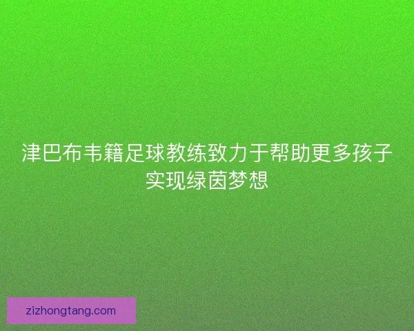 津巴布韦籍足球教练致力于帮助更多孩子实现绿茵梦想