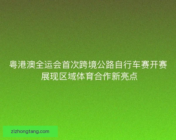 粤港澳全运会首次跨境公路自行车赛开赛 展现区域体育合作新亮点