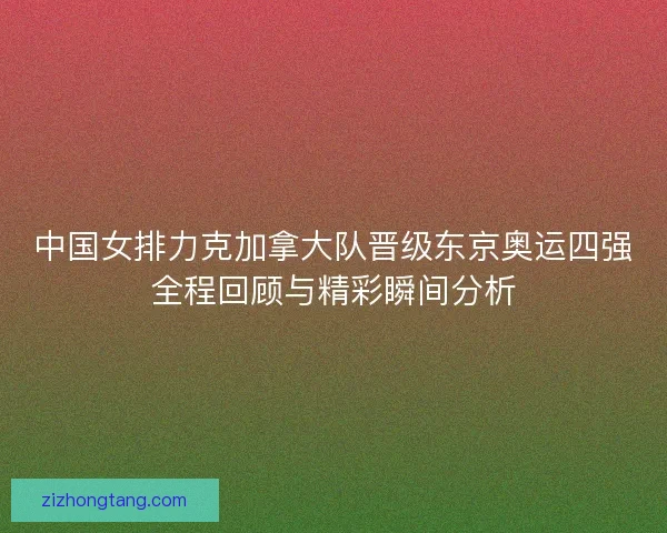 中国女排力克加拿大队晋级东京奥运四强全程回顾与精彩瞬间分析