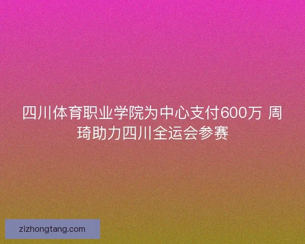 四川体育职业学院为中心支付600万 周琦助力四川全运会参赛