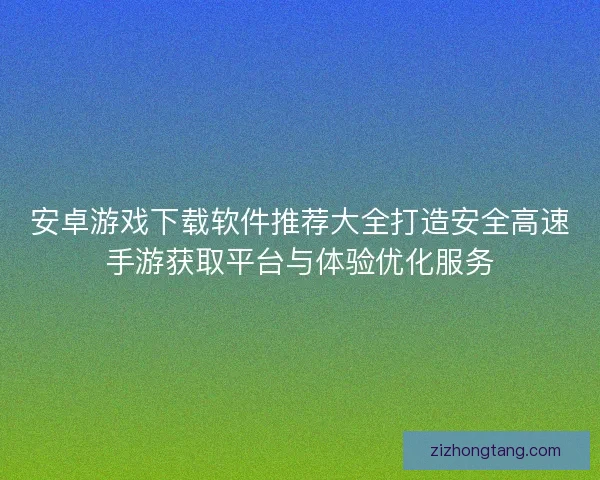 安卓游戏下载软件推荐大全打造安全高速手游获取平台与体验优化服务