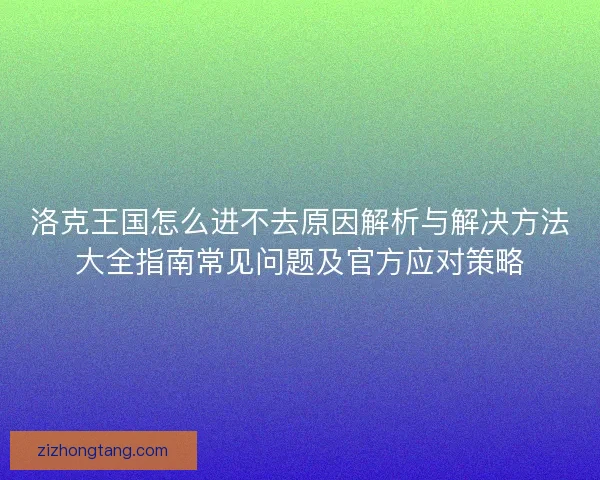 洛克王国怎么进不去原因解析与解决方法大全指南常见问题及官方应对策略