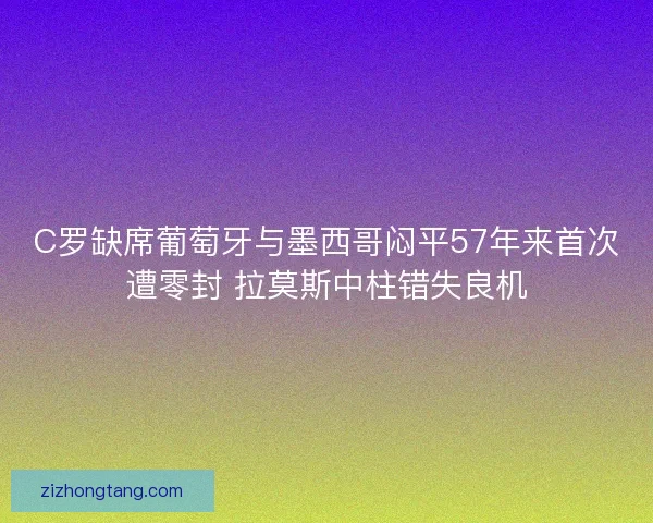 C罗缺席葡萄牙与墨西哥闷平57年来首次遭零封 拉莫斯中柱错失良机