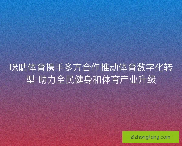 咪咕体育携手多方合作推动体育数字化转型 助力全民健身和体育产业升级 咪咕体育携手多方合作推动体育数字化转型 助力全民健身和体育产业升级