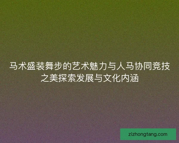 马术盛装舞步的艺术魅力与人马协同竞技之美探索发展与文化内涵
