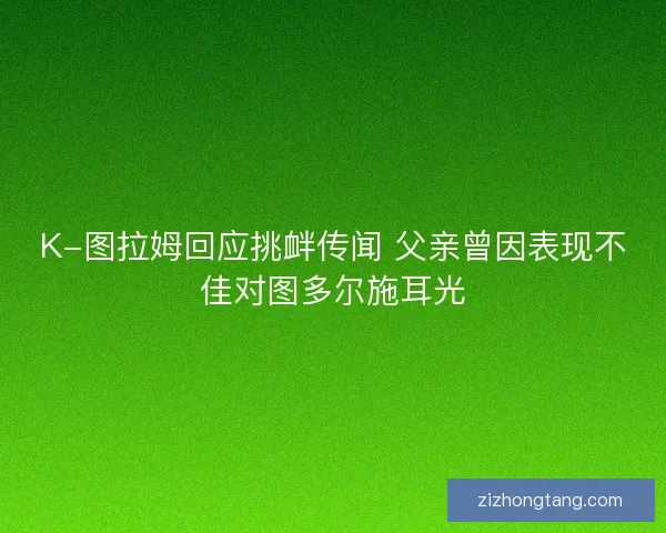 K-图拉姆回应挑衅传闻 父亲曾因表现不佳对图多尔施耳光