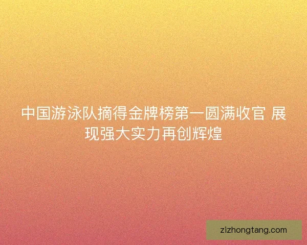 中国游泳队摘得金牌榜第一圆满收官 展现强大实力再创辉煌