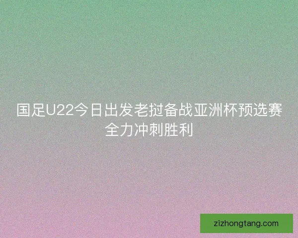 国足U22今日出发老挝备战亚洲杯预选赛全力冲刺胜利