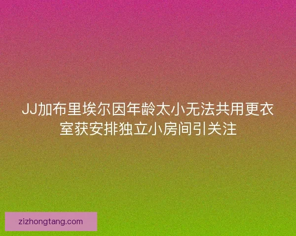 JJ加布里埃尔因年龄太小无法共用更衣室获安排独立小房间引关注