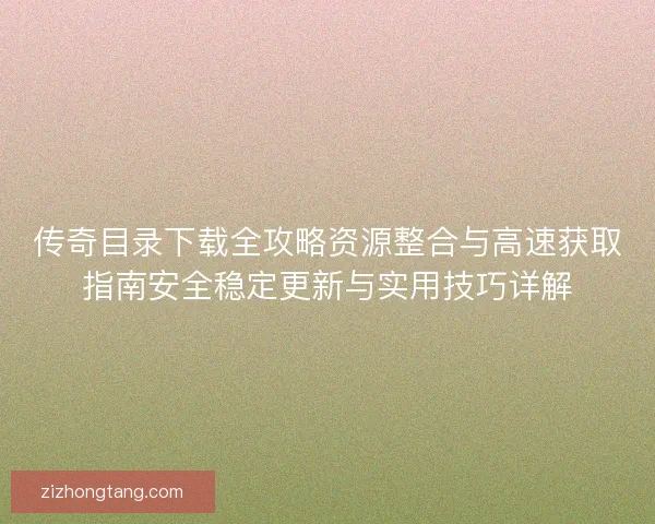 传奇目录下载全攻略资源整合与高速获取指南安全稳定更新与实用技巧详解